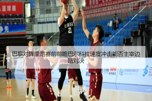 巴黎对阵里昂赛前前瞻巴尔科拉速度冲击能否主宰边路对决