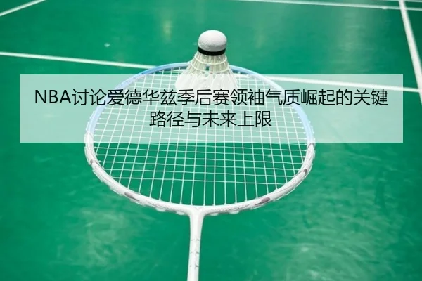 NBA讨论爱德华兹季后赛领袖气质崛起的关键路径与未来上限