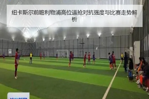 纽卡斯尔前瞻利物浦高位逼抢对抗强度与比赛走势解析