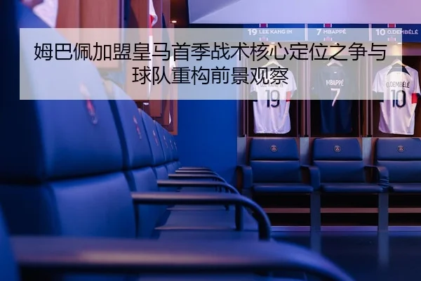 姆巴佩加盟皇马首季战术核心定位之争与球队重构前景观察