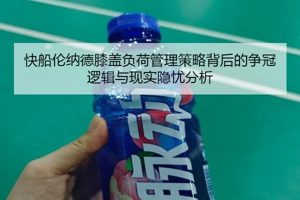快船伦纳德膝盖负荷管理策略背后的争冠逻辑与现实隐忧分析