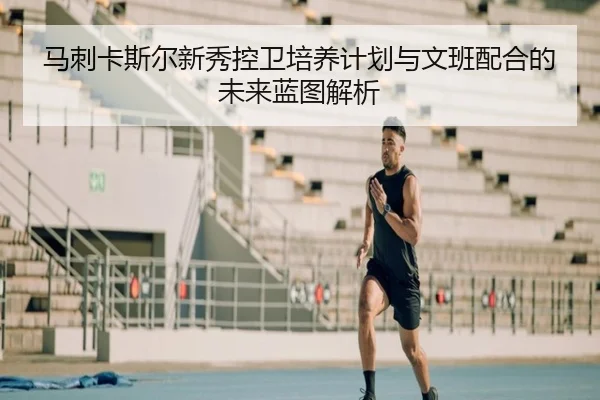 马刺卡斯尔新秀控卫培养计划与文班配合的未来蓝图解析