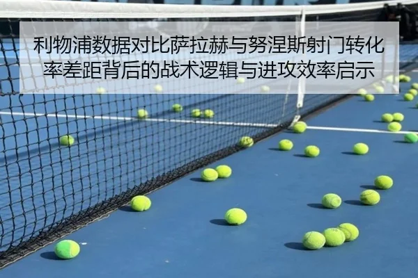 利物浦数据对比萨拉赫与努涅斯射门转化率差距背后的战术逻辑与进攻效率启示