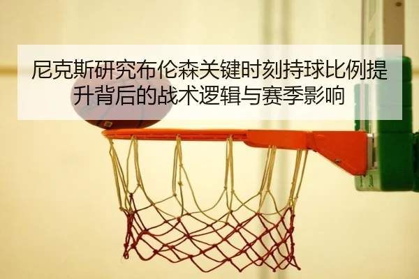 尼克斯研究布伦森关键时刻持球比例提升背后的战术逻辑与赛季影响