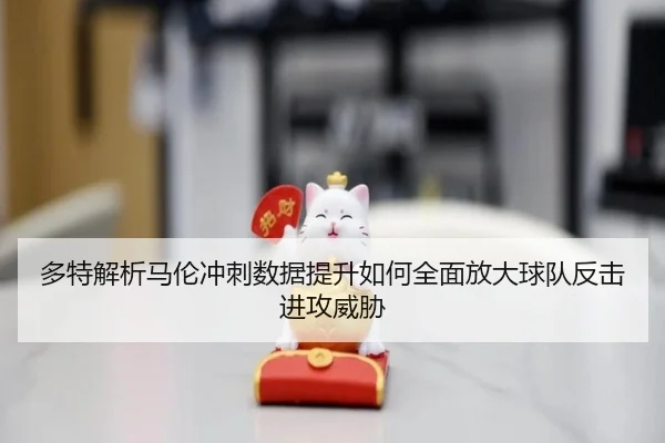 多特解析马伦冲刺数据提升如何全面放大球队反击进攻威胁