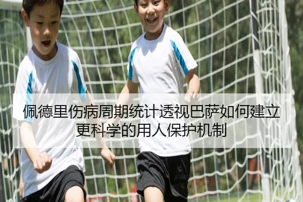 佩德里伤病周期统计透视巴萨如何建立更科学的用人保护机制