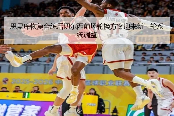 恩昆库恢复合练后切尔西前场轮换方案迎来新一轮系统调整