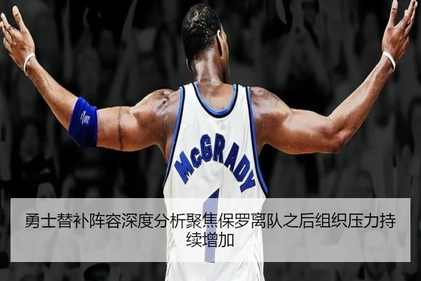勇士替补阵容深度分析聚焦保罗离队之后组织压力持续增加