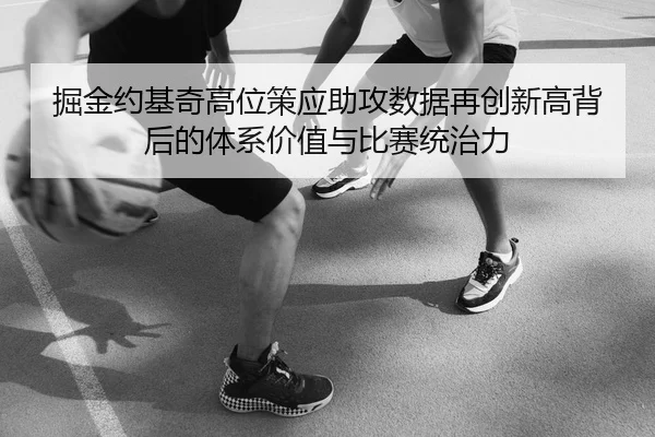 掘金约基奇高位策应助攻数据再创新高背后的体系价值与比赛统治力