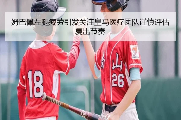 姆巴佩左腿疲劳引发关注皇马医疗团队谨慎评估复出节奏