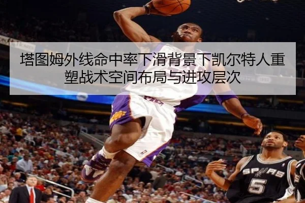 塔图姆外线命中率下滑背景下凯尔特人重塑战术空间布局与进攻层次