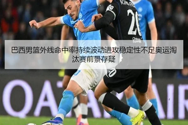 巴西男篮外线命中率持续波动进攻稳定性不足奥运淘汰赛前景存疑